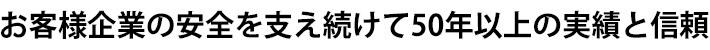 お客様企業の安全を支え続けて50年以上の実績と信頼