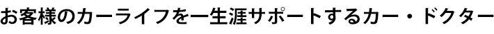 お客様のカーライフを一生涯サポートするカー・ドクター